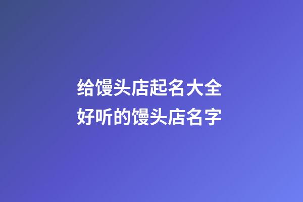 给馒头店起名大全 好听的馒头店名字-第1张-店铺起名-玄机派